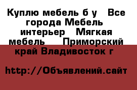 Куплю мебель б/у - Все города Мебель, интерьер » Мягкая мебель   . Приморский край,Владивосток г.